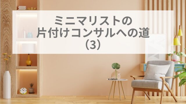 ミニマリストの片付けコンサルへの道(3)