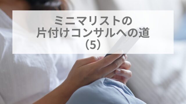 ミニマリストの片付けコンサルへの道(5）