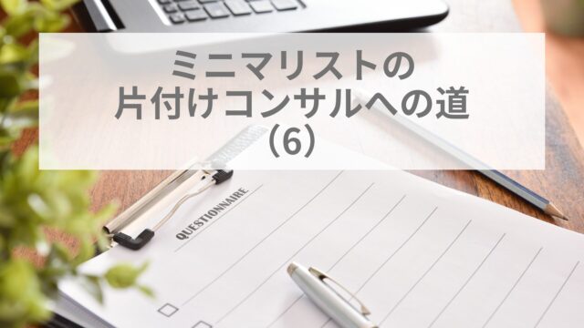 ミニマリストの片付けコンサルへの道(6）