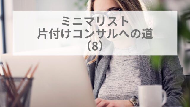 ミニマリストの片付けコンサルへの道(8)